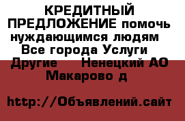 КРЕДИТНЫЙ ПРЕДЛОЖЕНИЕ помочь нуждающимся людям - Все города Услуги » Другие   . Ненецкий АО,Макарово д.